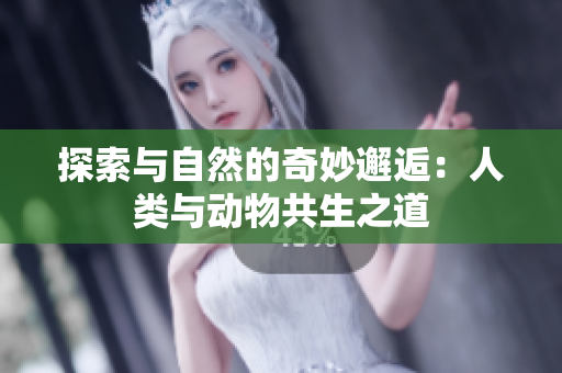 探索与自然的奇妙邂逅：人类与动物共生之道