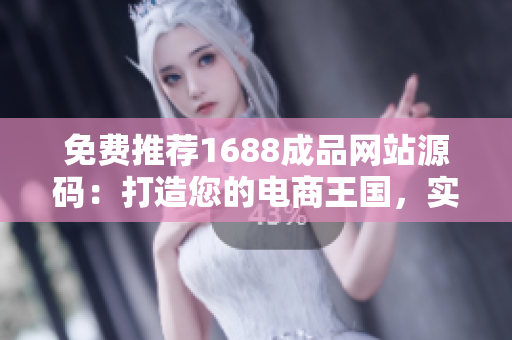 免费推荐1688成品网站源码：打造您的电商王国，实现零成本创业梦想！