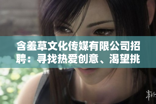 含羞草文化传媒有限公司招聘：寻找热爱创意、渴望挑战的新成员