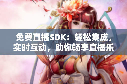 免费直播SDK：轻松集成，实时互动，助你畅享直播乐趣
