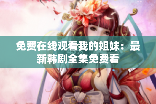 免费在线观看我的姐妹：最新韩剧全集免费看