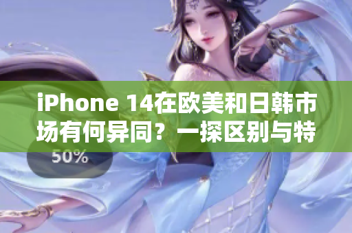 iPhone 14在欧美和日韩市场有何异同？一探区别与特点
