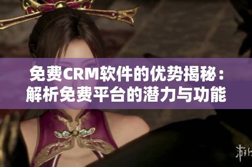 免费CRM软件的优势揭秘：解析免费平台的潜力与功能