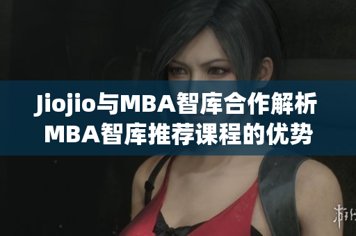 Jiojio与MBA智库合作解析MBA智库推荐课程的优势