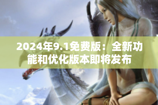 2024年9.1免费版：全新功能和优化版本即将发布