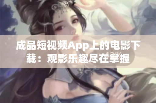 成品短视频App上的电影下载：观影乐趣尽在掌握