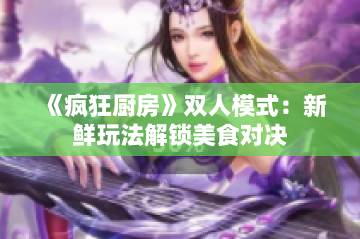 《疯狂厨房》双人模式：新鲜玩法解锁美食对决