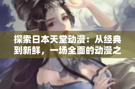 探索日本天堂动漫：从经典到新鲜，一场全面的动漫之旅