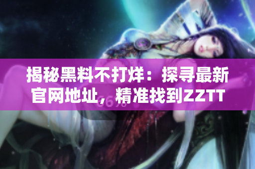 揭秘黑料不打烊：探寻最新官网地址，精准找到ZZTT.WIN