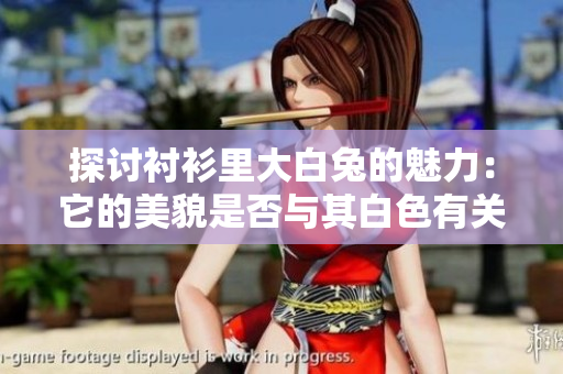 探讨衬衫里大白兔的魅力：它的美貌是否与其白色有关？