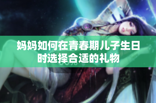 妈妈如何在青春期儿子生日时选择合适的礼物