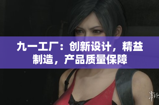 九一工厂：创新设计，精益制造，产品质量保障