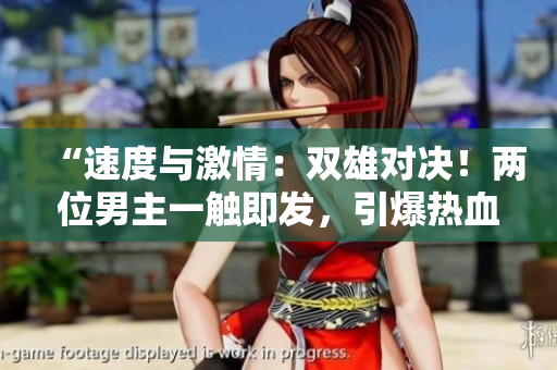 “速度与激情：双雄对决！两位男主一触即发，引爆热血飙车狂潮！”