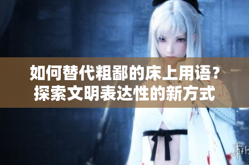 如何替代粗鄙的床上用语？探索文明表达性的新方式