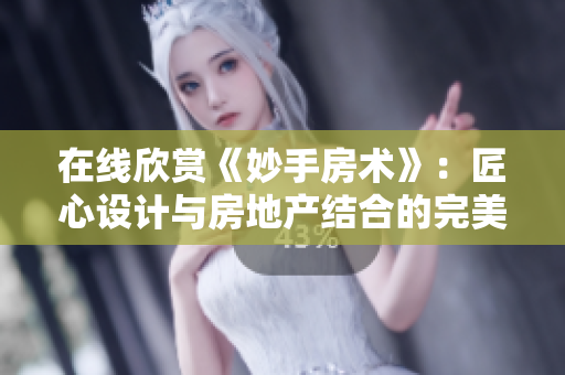 在线欣赏《妙手房术》：匠心设计与房地产结合的完美典范