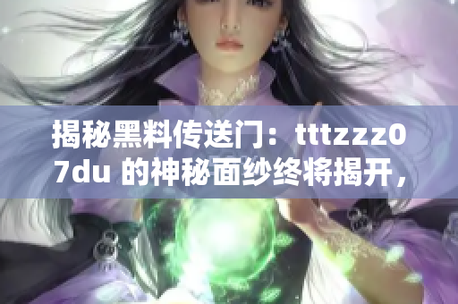 揭秘黑料传送门：tttzzz07du 的神秘面纱终将揭开，究竟隐藏了哪些秘密？