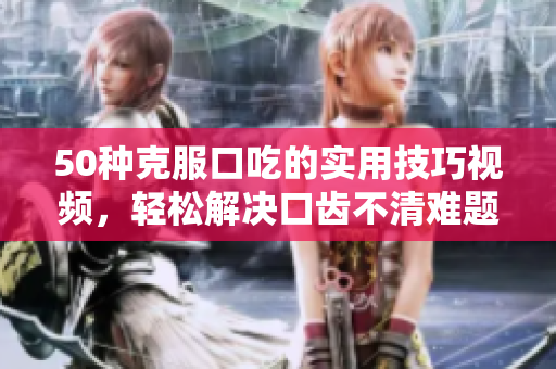 50种克服口吃的实用技巧视频，轻松解决口齿不清难题