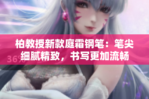 柏教授新款庭霜钢笔：笔尖细腻精致，书写更加流畅