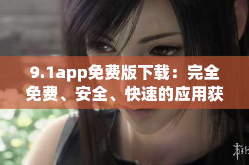 9.1app免费版下载：完全免费、安全、快速的应用获取管家
