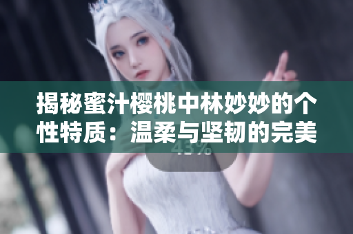 揭秘蜜汁樱桃中林妙妙的个性特质：温柔与坚韧的完美融合