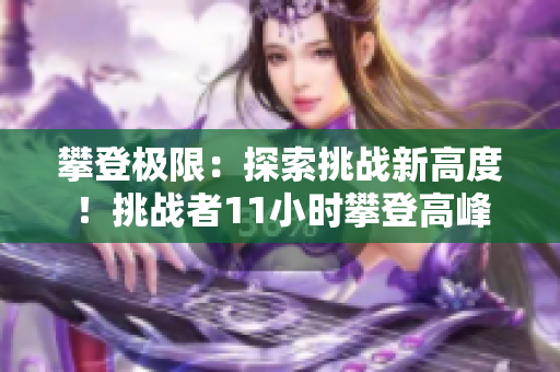攀登极限：探索挑战新高度！挑战者11小时攀登高峰