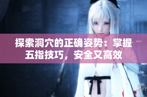 探索洞穴的正确姿势：掌握五指技巧，安全又高效