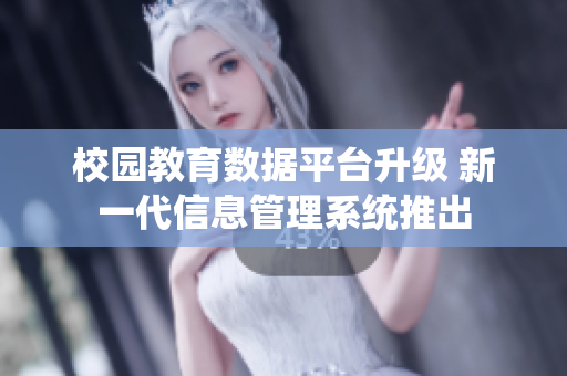 校园教育数据平台升级 新一代信息管理系统推出