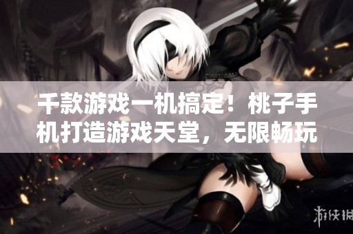 千款游戏一机搞定！桃子手机打造游戏天堂，无限畅玩