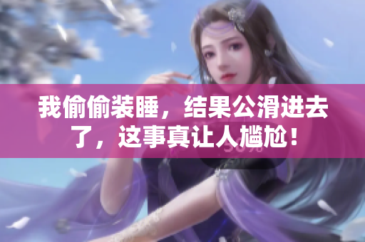 我偷偷装睡，结果公滑进去了，这事真让人尴尬！