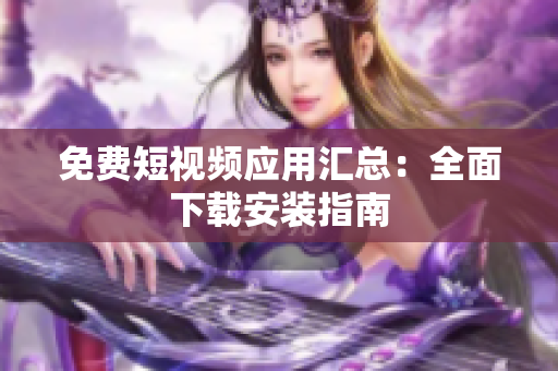 免费短视频应用汇总：全面下载安装指南