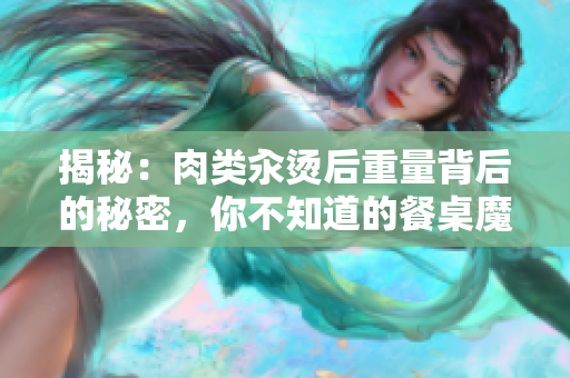 揭秘：肉类汆烫后重量背后的秘密，你不知道的餐桌魔法