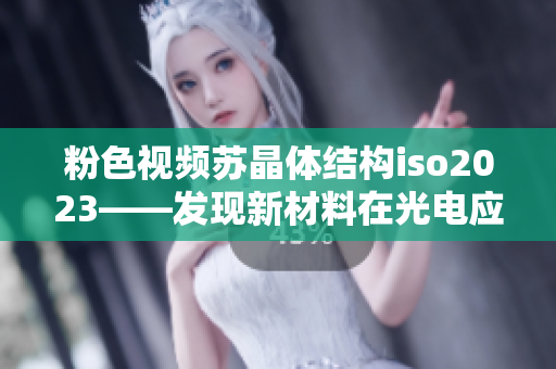 粉色视频苏晶体结构iso2023——发现新材料在光电应用领域的潜力