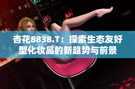 杏花8838.T：探索生态友好型化妆品的新趋势与前景