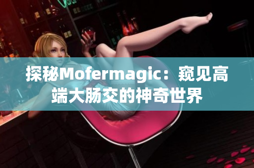 探秘Mofermagic：窥见高端大肠交的神奇世界