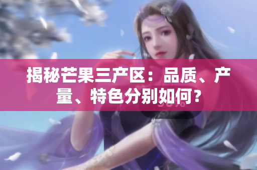 揭秘芒果三产区：品质、产量、特色分别如何？