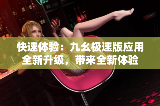 快速体验：九幺极速版应用全新升级，带来全新体验