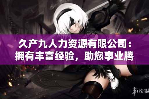 久产九人力资源有限公司：拥有丰富经验，助您事业腾飞