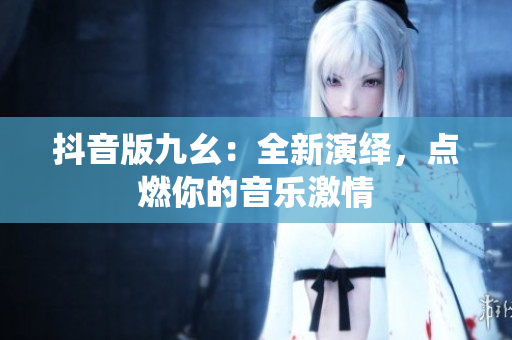 抖音版九幺：全新演绎，点燃你的音乐激情