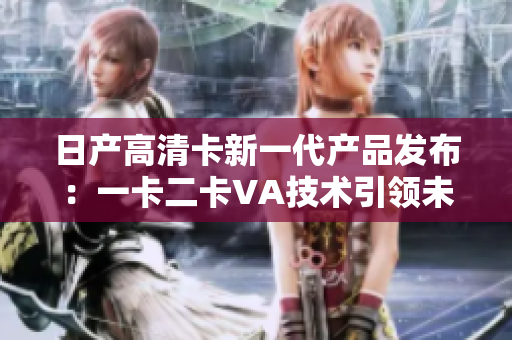 日产高清卡新一代产品发布：一卡二卡VA技术引领未来
