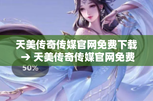 天美传奇传媒官网免费下载 → 天美传奇传媒官网免费游戏下载及资讯阅览
