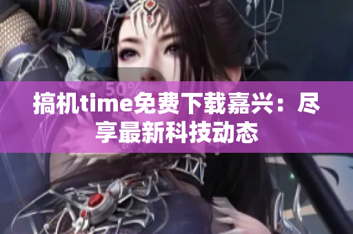 搞机time免费下载嘉兴：尽享最新科技动态