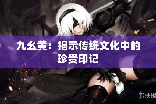 九幺黄：揭示传统文化中的珍贵印记