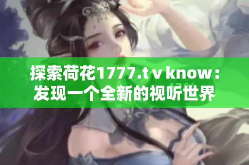 探索荷花1777.tⅴknow：发现一个全新的视听世界
