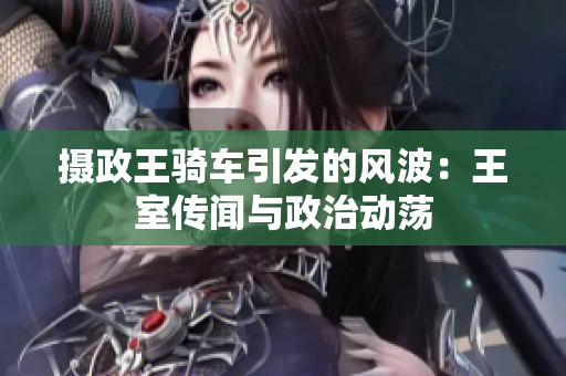 摄政王骑车引发的风波：王室传闻与政治动荡