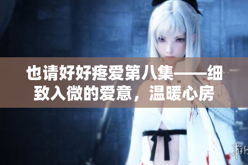 也请好好疼爱第八集——细致入微的爱意，温暖心房