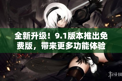 全新升级！9.1版本推出免费版，带来更多功能体验