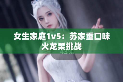 女生家庭1v5：苏家重口味火龙果挑战