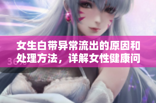 女生白带异常流出的原因和处理方法，详解女性健康问题