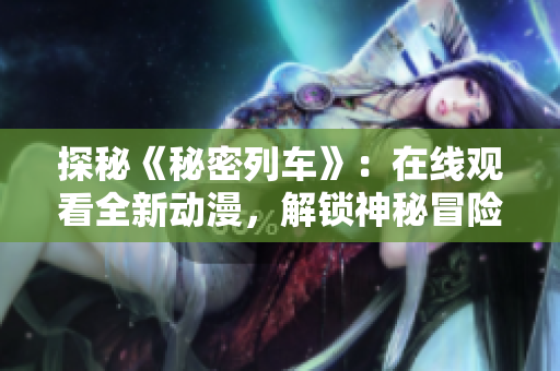 探秘《秘密列车》：在线观看全新动漫，解锁神秘冒险！