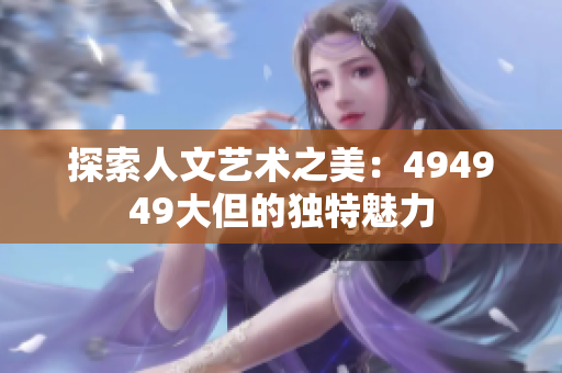 探索人文艺术之美：494949大但的独特魅力